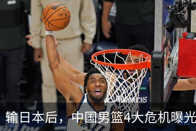 输日本后，中国男篮4大危机曝光，防守崩了，郭士强遭遇考验
